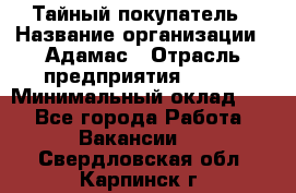 Тайный покупатель › Название организации ­ Адамас › Отрасль предприятия ­ BTL › Минимальный оклад ­ 1 - Все города Работа » Вакансии   . Свердловская обл.,Карпинск г.